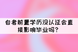 自考前置学历没认证会直接影响毕业吗？