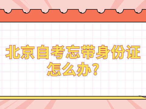 湖北自考忘带身份证怎么办?